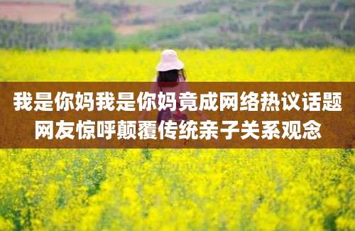 我是你妈我是你妈竟成网络热议话题网友惊呼颠覆传统亲子关系观念
