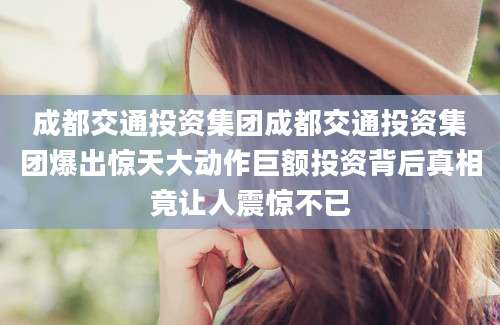成都交通投资集团成都交通投资集团爆出惊天大动作巨额投资背后真相竟让人震惊不已