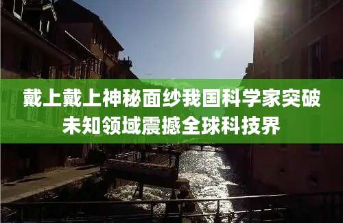 戴上戴上神秘面纱我国科学家突破未知领域震撼全球科技界