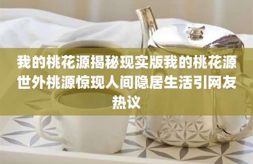 我的桃花源揭秘现实版我的桃花源世外桃源惊现人间隐居生活引网友热议