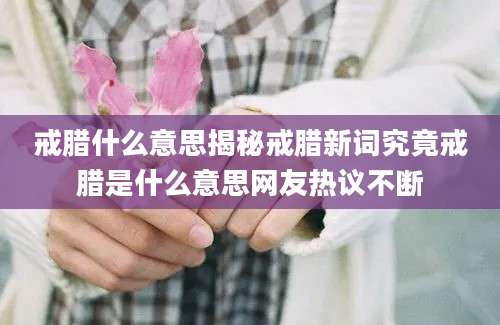 戒腊什么意思揭秘戒腊新词究竟戒腊是什么意思网友热议不断
