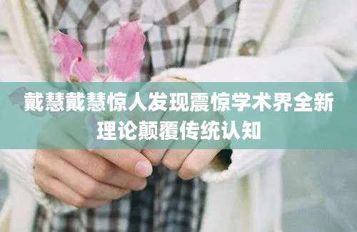 戴慧戴慧惊人发现震惊学术界全新理论颠覆传统认知
