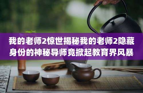 我的老师2惊世揭秘我的老师2隐藏身份的神秘导师竟掀起教育界风暴