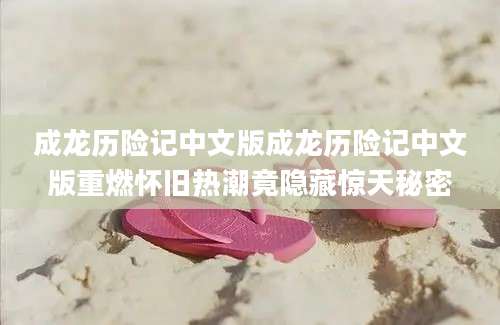 成龙历险记中文版成龙历险记中文版重燃怀旧热潮竟隐藏惊天秘密