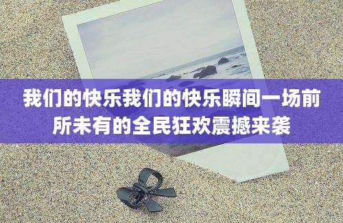 我们的快乐我们的快乐瞬间一场前所未有的全民狂欢震撼来袭
