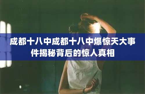 成都十八中成都十八中爆惊天大事件揭秘背后的惊人真相