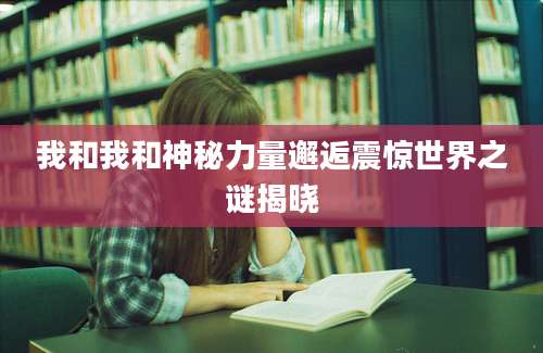 我和我和神秘力量邂逅震惊世界之谜揭晓