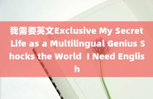 我需要英文Exclusive My Secret Life as a Multilingual Genius Shocks the World  I Need English