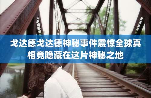 戈达德戈达德神秘事件震惊全球真相竟隐藏在这片神秘之地