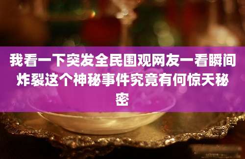 我看一下突发全民围观网友一看瞬间炸裂这个神秘事件究竟有何惊天秘密