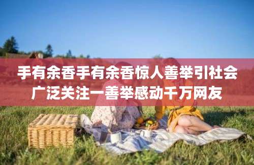 手有余香手有余香惊人善举引社会广泛关注一善举感动千万网友