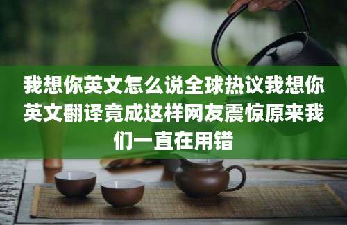 我想你英文怎么说全球热议我想你英文翻译竟成这样网友震惊原来我们一直在用错