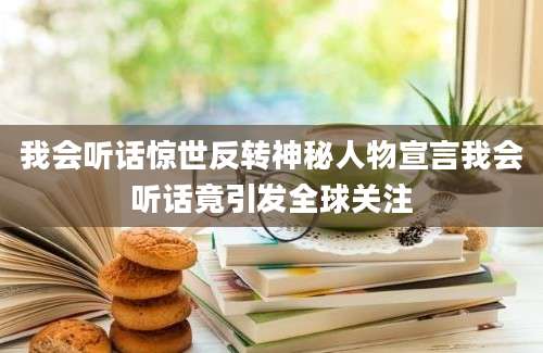 我会听话惊世反转神秘人物宣言我会听话竟引发全球关注