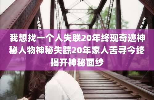 我想找一个人失联20年终现奇迹神秘人物神秘失踪20年家人苦寻今终揭开神秘面纱