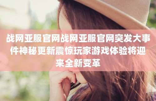 战网亚服官网战网亚服官网突发大事件神秘更新震惊玩家游戏体验将迎来全新变革
