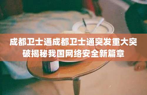 成都卫士通成都卫士通突发重大突破揭秘我国网络安全新篇章