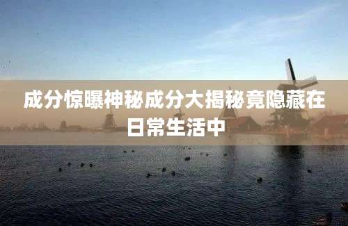 成分惊曝神秘成分大揭秘竟隐藏在日常生活中