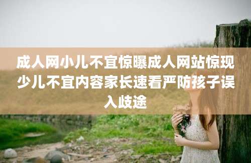 成人网小儿不宜惊曝成人网站惊现少儿不宜内容家长速看严防孩子误入歧途