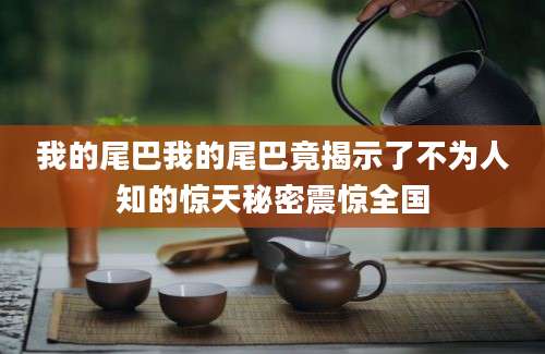 我的尾巴我的尾巴竟揭示了不为人知的惊天秘密震惊全国