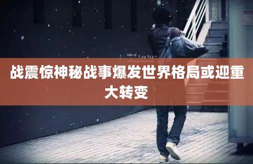 战震惊神秘战事爆发世界格局或迎重大转变