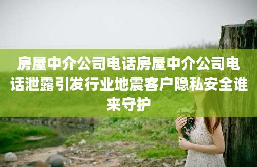 房屋中介公司电话房屋中介公司电话泄露引发行业地震客户隐私安全谁来守护