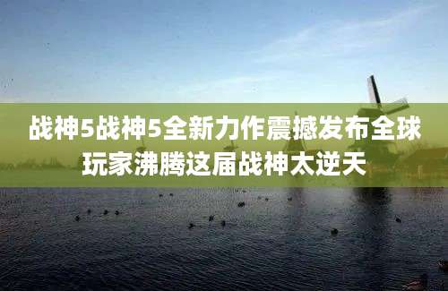 战神5战神5全新力作震撼发布全球玩家沸腾这届战神太逆天