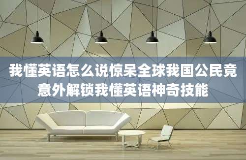 我懂英语怎么说惊呆全球我国公民竟意外解锁我懂英语神奇技能