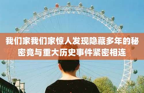 我们家我们家惊人发现隐藏多年的秘密竟与重大历史事件紧密相连