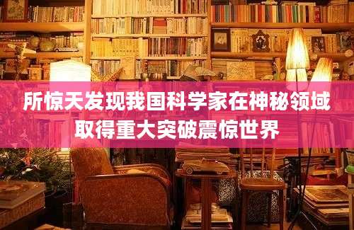 所惊天发现我国科学家在神秘领域取得重大突破震惊世界