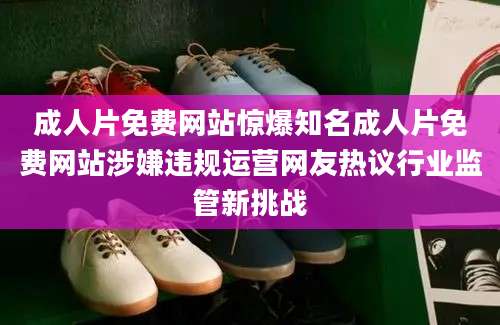 成人片免费网站惊爆知名成人片免费网站涉嫌违规运营网友热议行业监管新挑战