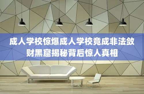 成人学校惊爆成人学校竟成非法敛财黑窟揭秘背后惊人真相