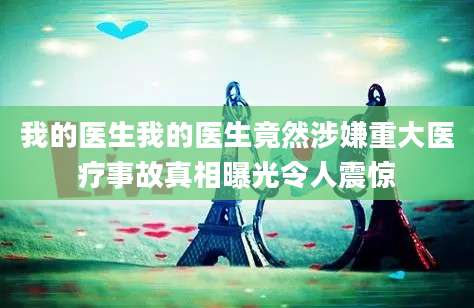我的医生我的医生竟然涉嫌重大医疗事故真相曝光令人震惊