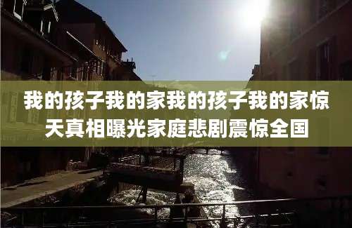 我的孩子我的家我的孩子我的家惊天真相曝光家庭悲剧震惊全国