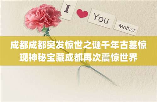 成都成都突发惊世之谜千年古墓惊现神秘宝藏成都再次震惊世界