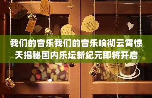 我们的音乐我们的音乐响彻云霄惊天揭秘国内乐坛新纪元即将开启