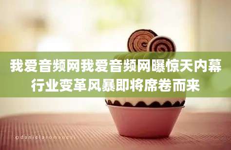 我爱音频网我爱音频网曝惊天内幕行业变革风暴即将席卷而来