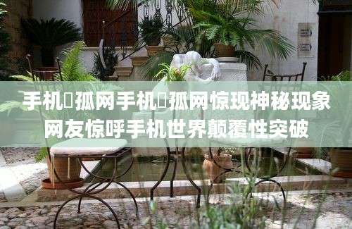 手机獀孤网手机獀孤网惊现神秘现象网友惊呼手机世界颠覆性突破