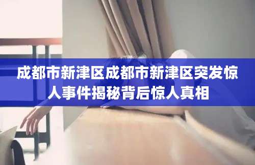 成都市新津区成都市新津区突发惊人事件揭秘背后惊人真相