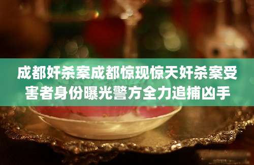 成都奸杀案成都惊现惊天奸杀案受害者身份曝光警方全力追捕凶手