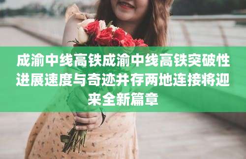 成渝中线高铁成渝中线高铁突破性进展速度与奇迹并存两地连接将迎来全新篇章