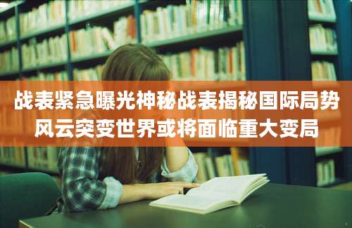 战表紧急曝光神秘战表揭秘国际局势风云突变世界或将面临重大变局