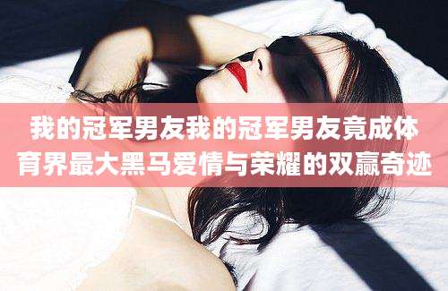 我的冠军男友我的冠军男友竟成体育界最大黑马爱情与荣耀的双赢奇迹