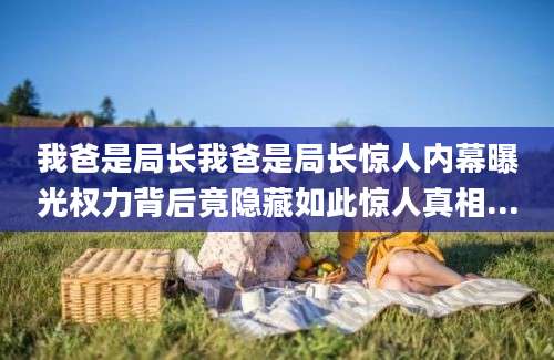 我爸是局长我爸是局长惊人内幕曝光权力背后竟隐藏如此惊人真相...
