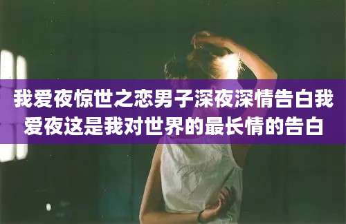 我爱夜惊世之恋男子深夜深情告白我爱夜这是我对世界的最长情的告白
