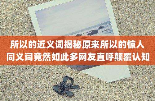所以的近义词揭秘原来所以的惊人同义词竟然如此多网友直呼颠覆认知