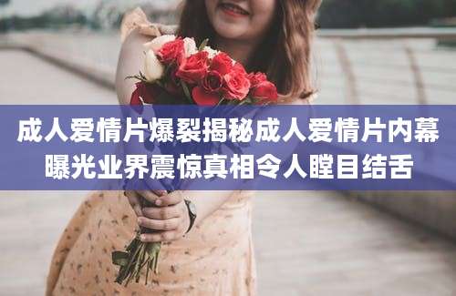 成人爱情片爆裂揭秘成人爱情片内幕曝光业界震惊真相令人瞠目结舌