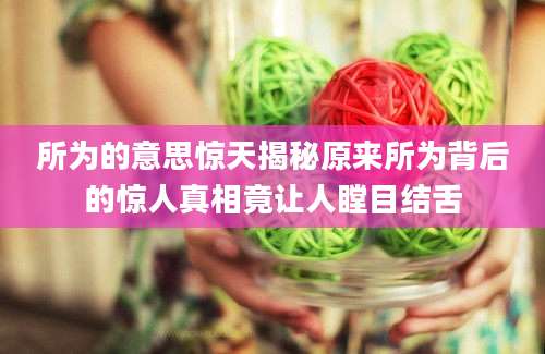 所为的意思惊天揭秘原来所为背后的惊人真相竟让人瞠目结舌