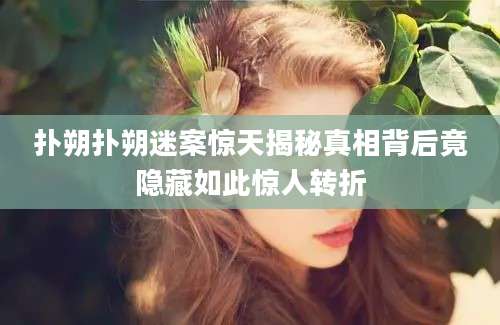 扑朔扑朔迷案惊天揭秘真相背后竟隐藏如此惊人转折