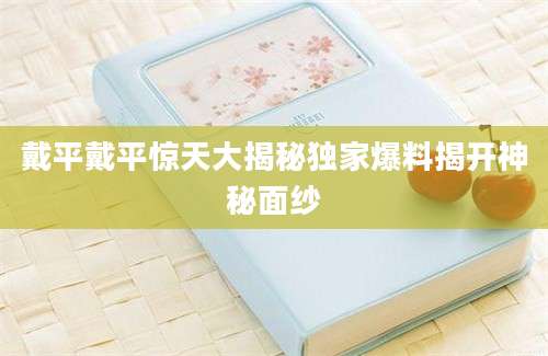 戴平戴平惊天大揭秘独家爆料揭开神秘面纱