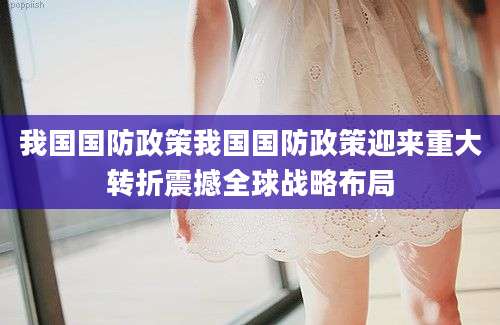 我国国防政策我国国防政策迎来重大转折震撼全球战略布局